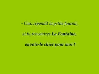 -  Oui, répondit la petite fourmi, si tu rencontres  La Fontaine ,   envoie-le chier pour moi ! 