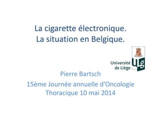 La cigarette électronique.
La situation en Belgique.
Pierre Bartsch
15ème Journée annuelle d’Oncologie
Thoracique 10 mai 2014
 