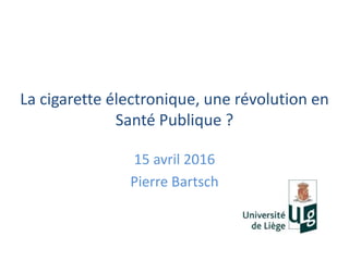 La cigarette électronique, une révolution en
Santé Publique ?
15 avril 2016
Pierre Bartsch
 