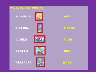 PICTURE DICTIONARY
HORMIGA ANT
CIGARRA CICADA
COMIDA FOOD
CANTAR SING
TRABAJAR WORK
 