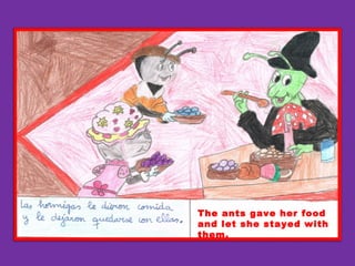 The ants gave her food
and let she stayed with
them.
 