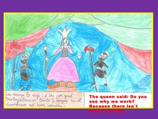 The queen said: Do you
see why we work?
Because there isn´t
food in winter.
 