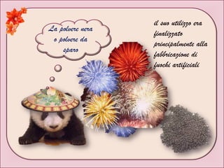La polvere nera
o polvere da
sparo
il suo utilizzo era
finalizzato
principalmente alla
fabbricazione di
fuochi artificiali
 
