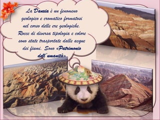 La Danxia è un fenomeno
geologico e cromatico formatosi
nel corso delle ere geologiche.
Rocce di diversa tipologia e colore
sono state trasportate dalle acque
dei fiumi. Sono «Patrimonio
dell’umanità»
 