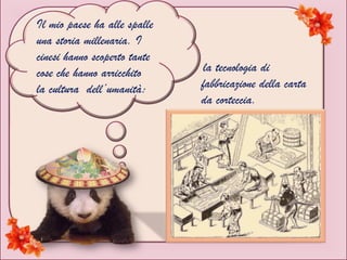 Il mio paese ha alle spalle
una storia millenaria. I
cinesi hanno scoperto tante
cose che hanno arricchito
la cultura dell’umanità:
la tecnologia di
fabbricazione della carta
da corteccia.
 