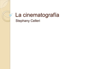La cinematografía
Stephany Celleri
 