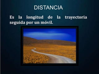 DISTANCIA 
Es la longitud de la trayectoria 
seguida por un móvil. 
 