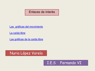 Las gráficas del movimiento
La caída libre
Las gráficas de la caída libre
Enlaces de interés
Nuria López Varela
I.E.S Fernando VI
 