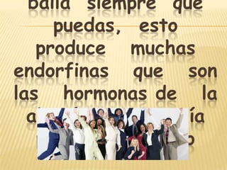 baila siempre que
puedas, esto
produce muchas
endorfinas que son
las hormonas de la
alegría, y energía
para el cerebro
 