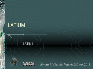 LATIUM


     LATIN I




               Álvaro P. Vilariño. Versión 2.0 nov.2011
 
