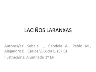 LACIÑOS LARANXAS
Autores/as: Sabela L., Candela A., Pablo M.,
Alejandro B., Carlos V.,Lucía L. (5º B)
Ilustracións: Alumnado 1º EP
 