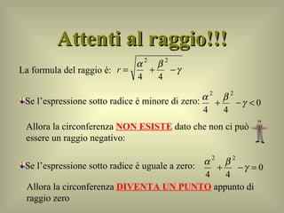 Attenti al raggio!!! La formula del raggio è: Se l’espressione sotto radice è minore di zero: Allora la circonferenza  NON ESISTE  dato che non ci può essere un raggio negativo: Se l’espressione sotto radice è uguale a zero: Allora la circonferenza  DIVENTA UN PUNTO  appunto di raggio zero 
