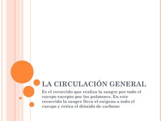LA CIRCULACIÓN GENERAL
Es el recorrido que realiza la sangre por todo el
cuerpo excepto por los pulmones. En este
recorrid...