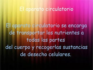 El aparato circulatorio
El aparato circulatorio se encarga
de transportar los nutrientes a
todas las partes
del cuerpo y recogerlas sustancias
de desecho celulares.
 