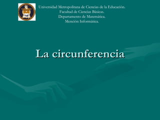 La circunferencia Universidad Metropolitana de Ciencias de la Educación. Facultad de Ciencias Básicas. Departamento de Matemática. Mención Informática. 