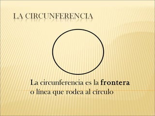 La circunferencia es la frontera
o línea que rodea al círculo
 