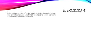 EJERCICIO 4
• Indicar si la ecuación 4𝑥2
+ 4𝑦2
− 4𝑥 − 8𝑦 − 11 = 0, corresponde a
una circunferencia, de ser afirmativo, calcular el centro y el radio
y convertirla a la forma cartesiana.
 