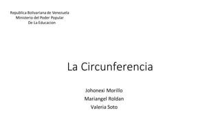 La Circunferencia
Johonexi Morillo
Mariangel Roldan
Valeria Soto
Republica Bolivariana de Venezuela
Ministerio del Poder Popular
De La Educacion
 
