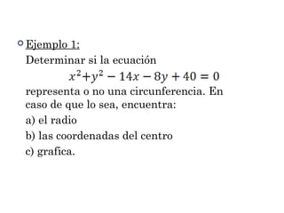  Ejemplo
1:
Determinar si la ecuación
representa o no una circunferencia. En
caso de que lo sea, encuentra:
a) el radio
b) las coordenadas del centro
c) grafica.