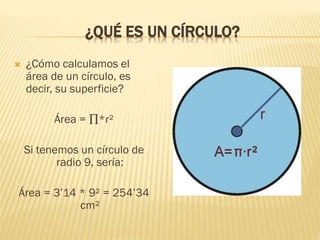¿QUÉ ES UN CÍRCULO?
 ¿Cómo calculamos el
área de un círculo, es
decir, su superficie?
Área = ∏*r²
Si tenemos un círculo d...