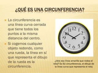 ¿QUÉ ES UNA CIRCUNFERENCIA?
 La circunferencia es
una línea curva cerrada
que tiene todos los
puntos a la misma
distancia...