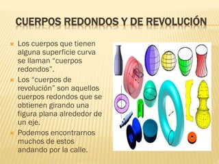 CUERPOS REDONDOS Y DE REVOLUCIÓN
 Los cuerpos que tienen
alguna superficie curva
se llaman “cuerpos
redondos”.
 Los “cue...