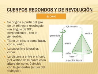 CUERPOS REDONDOS Y DE REVOLUCIÓN
 Se origina a partir del giro
de un triángulo rectángulo
(un ángulo de 90º,
perpendicula...