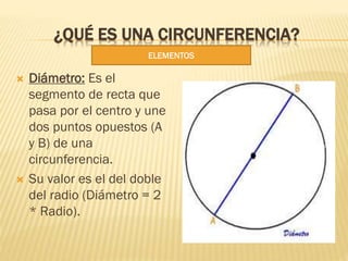 ¿QUÉ ES UNA CIRCUNFERENCIA?
 Diámetro: Es el
segmento de recta que
pasa por el centro y une
dos puntos opuestos (A
y B) d...