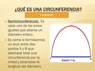 ¿QUÉ ES UNA CIRCUNFERENCIA?
 Semicircunferencia: Es
cada uno de los arcos
iguales que abarca un
diámetro entero.
 Es com...