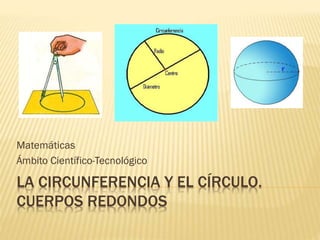 LA CIRCUNFERENCIA Y EL CÍRCULO.
CUERPOS REDONDOS
Matemáticas
Ámbito Científico-Tecnológico
 