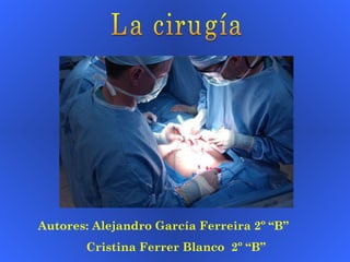 La cirugía Autores: Alejandro García Ferreira 2º “B”   Cristina Ferrer Blanco  2º “B” 