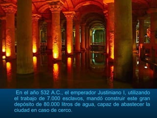 En el año 532 A.C., el emperador Justiniano I, utilizando el trabajo de 7.000 esclavos, mandó construir este gran depósito de 80.000 litros de agua, capaz de abastecer la ciudad en caso de cerco. 