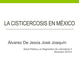 LACISTICERCOSIS EN MÉXICO
Álvarez De Jesús José Joaquín
Salud Pública y el Diagnóstico de Laboratorio II
Semestre 2015-II
 