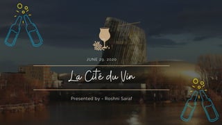JUNE 29, 2020
La Cité du Vin
Presented by - Roshni Saraf
 