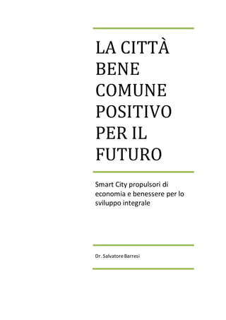 LA CITTÀ 
BENE 
COMUNE 
POSITIVO 
PER IL 
FUTURO 
Smart City propulsori di 
economia e benessere per lo 
sviluppo integrale 
Dr. Salvatore Barresi 
 