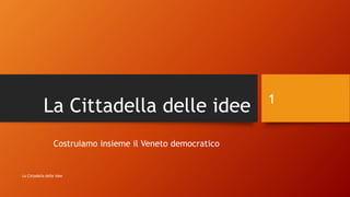 La Cittadella delle idee
Costruiamo insieme il Veneto democratico
La Cittadella delle idee
1
 