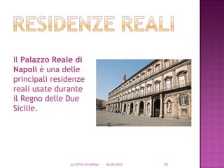 Il Palazzo Reale di
Napoli è una delle
principali residenze
reali usate durante
il Regno delle Due
Sicilie.




                LA CITTA' DI NAPOLI   05/05/2012   10
 