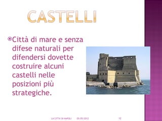 Città di mare e senza
 difese naturali per
 difendersi dovette
 costruire alcuni
 castelli nelle
 posizioni più
 strategiche.


            LA CITTA' DI NAPOLI   05/05/2012   12
 