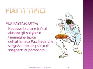 LA PASTASCIUTTA:
 Necessario citare infatti
 almeno gli spaghetti:
 l'immagine tipica
 dell'affamato Pulcinella che
 s'ingozza con un piatto di
 spaghetti al pomodoro .



              LA CITTA' DI NAPOLI   05/05/2012   14
 