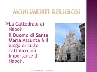 La  Cattedrale di
 Napoli
 Il Duomo di Santa
 Maria Assunta è il
 luogo di culto
 cattolico più
 importante di
 Napoli.
           LA CITTA' DI NAPOLI   05/05/2012   7
 