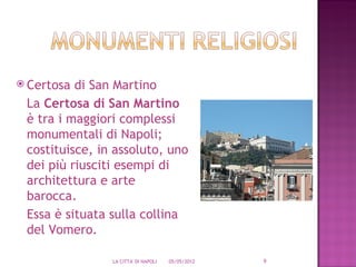  Certosa di San Martino
 La Certosa di San Martino
 è tra i maggiori complessi
 monumentali di Napoli;
 costituisce, in assoluto, uno
 dei più riusciti esempi di
 architettura e arte
 barocca.
 Essa è situata sulla collina
 del Vomero.

                LA CITTA' DI NAPOLI   05/05/2012   9
 