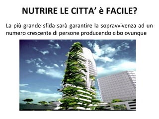 NUTRIRE LE CITTA’ è FACILE?
La più grande sfida sarà garantire la sopravvivenza ad un
numero crescente di persone producendo cibo ovunque
 
