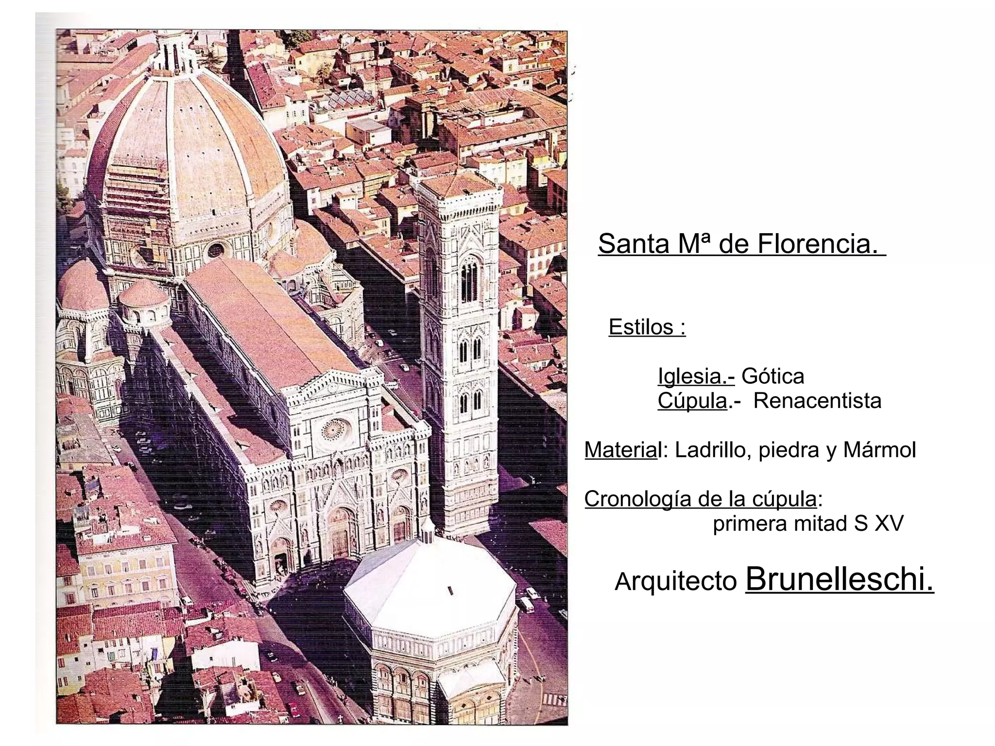 Santa Mª de Florencia.      Estilos :   Iglesia.-  Gótica   Cúpula .-  Renacentista     Materia l: Ladrillo, piedra y Mármol    Cronología de la cúpula :   primera mitad S XV   A rquitecto  Brunelleschi. 