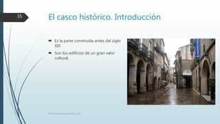 El casco histórico. Introducción
 Es la parte construida antes del siglo
XIX
 Son los edificios de un gran valor
cultural.
Prof. Samuel Perrino Martínez. Pécs.
35
 