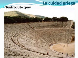 La cuidad griega
 Teatro: θέατρον
 