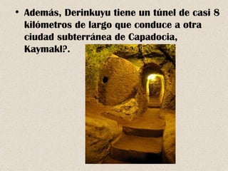 Además, Derinkuyu tiene un túnel de casi 8 kilómetros de largo que conduce a otra ciudad subterránea de Capadocia, Kaymakl?. 