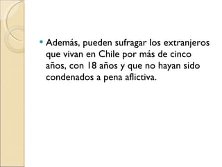 Además, pueden sufragar los extranjeros que vivan en Chile por más de cinco años, con 18 años y que no hayan sido condenados a pena aflictiva.