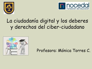 La ciudadanía digital y los deberes
y derechos del ciber-ciudadano
Profesora: Mónica Torres C.
 