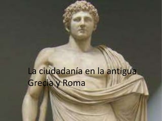 La ciudadanía en la antigua
Grecia y Roma
La ciudadanía en la antigua
Grecia y Roma
 