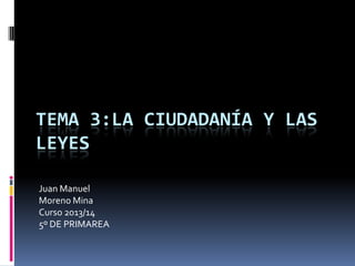 TEMA 3:LA CIUDADANÍA Y LAS
LEYES
Juan Manuel
Moreno Mina
Curso 2013/14
5º DE PRIMAREA

 